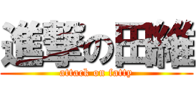 進撃の田維 (attack on fatty)
