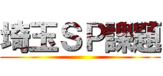 埼玉ＳＰ課題 ()