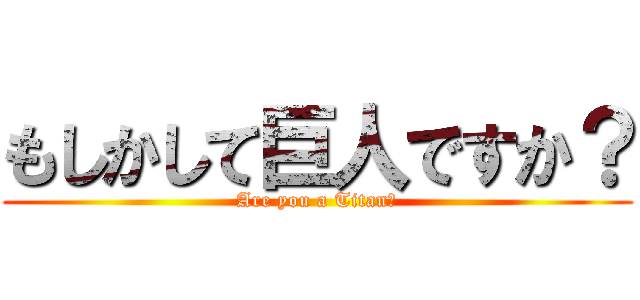 もしかして巨人ですか？ (Are you a Titan?)