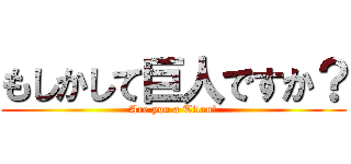 もしかして巨人ですか？ (Are you a Titan?)