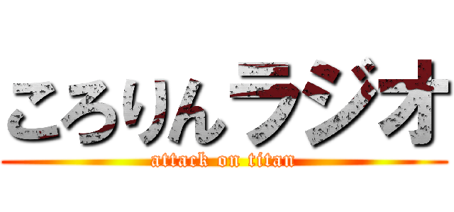 ころりんラジオ (attack on titan)