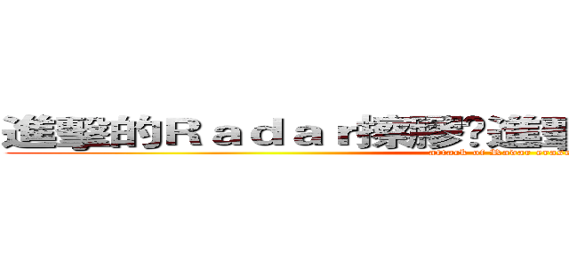 進擊的Ｒａｄａｒ擦膠💢進擊的Ｒａｄａｒ擦膠     (attack of Radar eraser)
