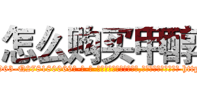 怎么购买甲醇 (怎么购买甲醇【电-186x2687x6963-Q278180069元-吉-药-业】我们做的是长期生意,靠的是老客户长期支持 http://sngk.net/rrslbI
)
