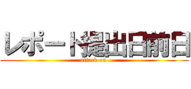 レポート提出日前日 (attack on )