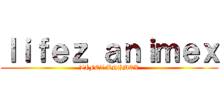 ｌｉｆｅｚ ａｎｉｍｅｘ (LIFEZ ANIMEX)