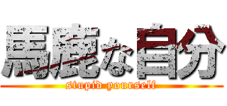 馬鹿な自分 (stupid yourself)