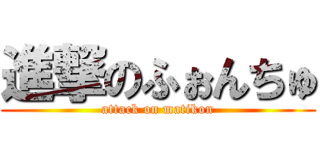 進撃のふぉんちゅ (attack on matikon)
