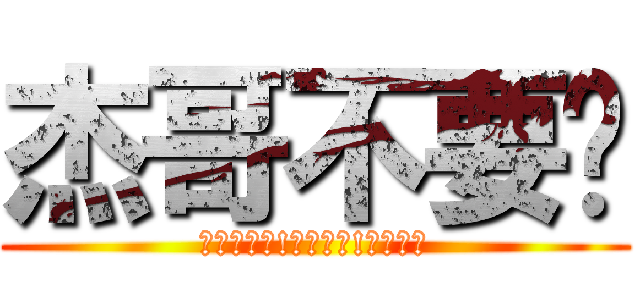 杰哥不要啊 (杰哥不要啦!杰哥不要!杰哥～❤)