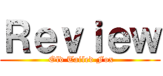 Ｒｅｖｉｅｗ ( Old Tailed Fox)