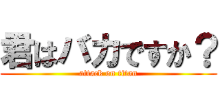 君はバカですか？ (attack on titan)