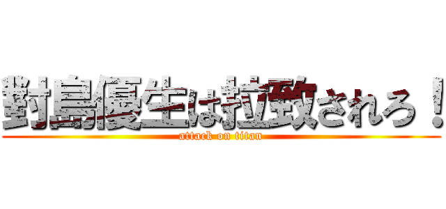 對島優生は拉致されろ！ (attack on titan)