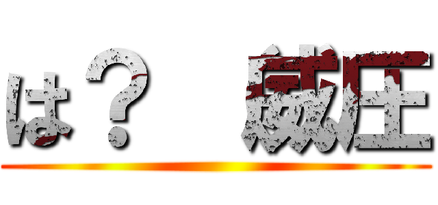 は？ （威圧 ()