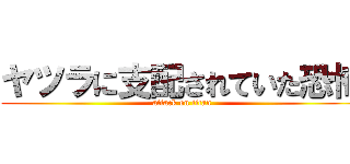 ヤツラに支配されていた恐怖 (attack on titan)