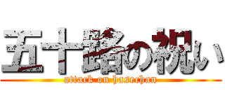 五十路の祝い (attack on hasechan)