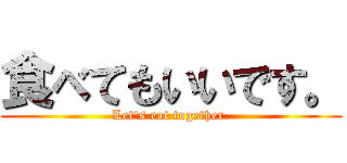 食べてもいいです。 (Let's eat together.)