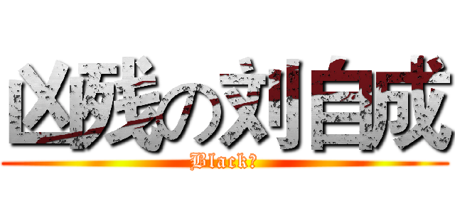 凶残の刘自成 (Black！)