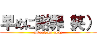 早めに謝罪（笑） (aplogizing early)