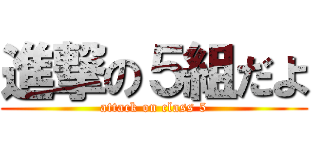 進撃の５組だよ (attack on class 5)