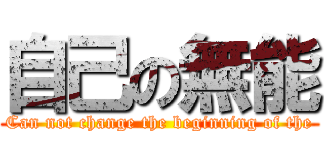 自己の無能 (Can not change the beginning of the)