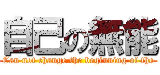 自己の無能 (Can not change the beginning of the)