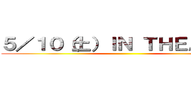 ５／１０（土）ＩＮ ＴＨＥＡＴＥＲ ()