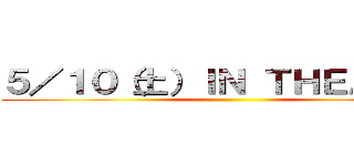 ５／１０（土）ＩＮ ＴＨＥＡＴＥＲ ()