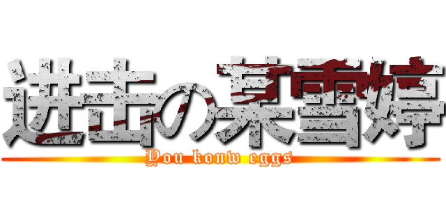 进击の某雪婷 (You konw eggs)