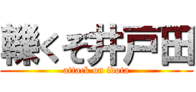 轢くぞ井戸田 (attack on idota)