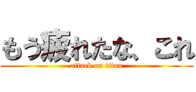 もう疲れたな、これ (attack on titan)