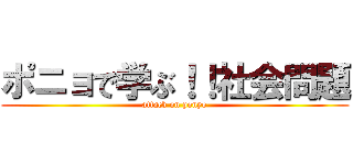 ポニョで学ぶ！！社会問題 (attack on ponyo)