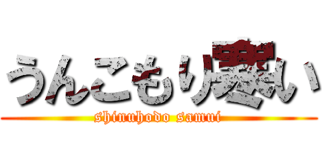 うんこもり寒い (shinuhodo samui)