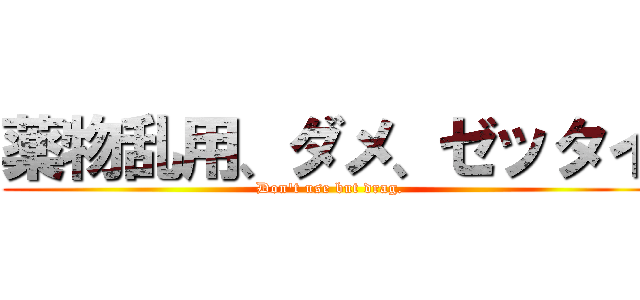 薬物乱用、ダメ、ゼッタイ (Don't use but drag.)