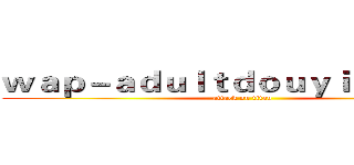 ｗａｐ－ａｄｕｌｔｄｏｕｙｉｎ．ｃｏｍ (attack on titan)