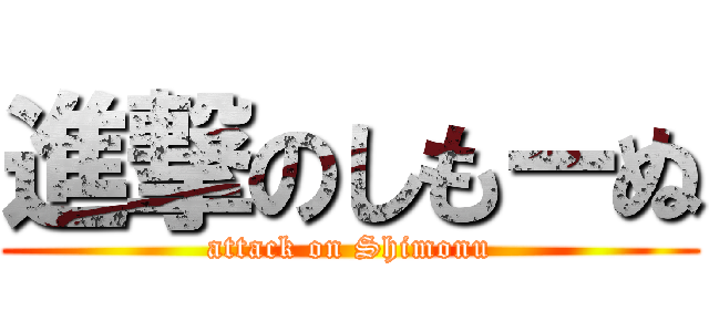 進撃のしもーぬ (attack on Shimonu)