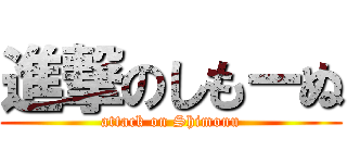 進撃のしもーぬ (attack on Shimonu)