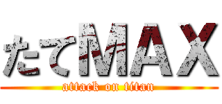 たてＭＡＸ (attack on titan)