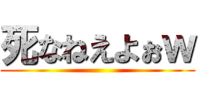 死なねえよぉｗ ()