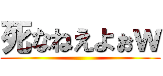 死なねえよぉｗ ()