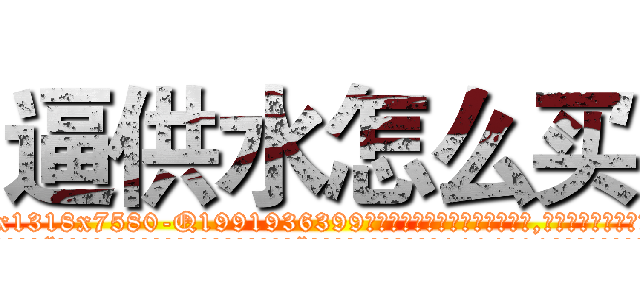 逼供水怎么买 (逼供水怎么买【电.话156x1318x7580-Q1991936399鑫宏药业】我们做的是长期生意,靠的是老客户长期支持
参考消息网2月20日报道 韩媒称，“剩女多、离婚率高的城市，房价一定会上涨。”这是中国经济学家金岩石2016年12月参加在上海举行的房地产相关论坛时说的话。
)