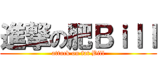 進撃の肥Ｂｉｌｌ (attack on fat Bill)