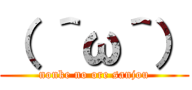 （ ＾ω＾） (nonke no ore sanjou)