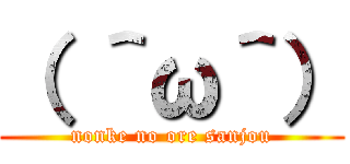 （ ＾ω＾） (nonke no ore sanjou)