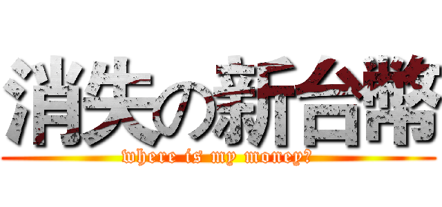 消失の新台幣 (where is my money?)