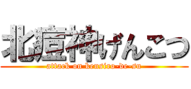 北痘神げんこつ (attack on kensiro-de-su)