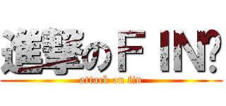 進撃のＦＩＮ醬 (attack on fin)