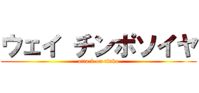 ウェイ チンポソイヤ (attack on tinko)