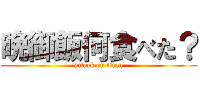 晩御飯何食べた？ (attack on titan)