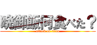 晩御飯何食べた？ (attack on titan)