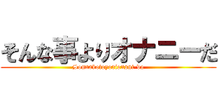 そんな事よりオナニーだ (Sonnakotoyorionsni-da)