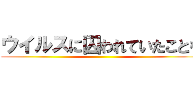 ウイルスに囚われていたことを ()